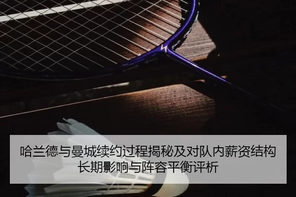 哈兰德与曼城续约过程揭秘及对队内薪资结构长期影响与阵容平衡评析