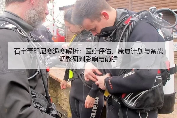 石宇奇印尼赛退赛解析：医疗评估、康复计划与备战调整研判影响与前瞻